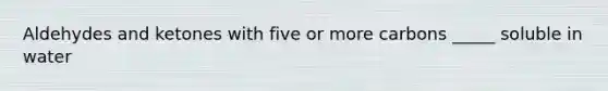 Aldehydes and ketones with five or more carbons _____ soluble in water