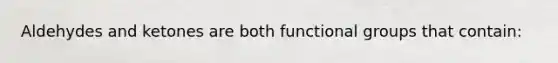 Aldehydes and ketones are both functional groups that contain: