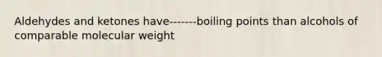 Aldehydes and ketones have-------boiling points than alcohols of comparable molecular weight