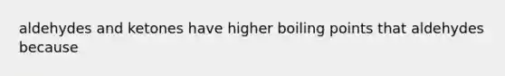 aldehydes and ketones have higher boiling points that aldehydes because