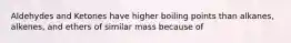 Aldehydes and Ketones have higher boiling points than alkanes, alkenes, and ethers of similar mass because of