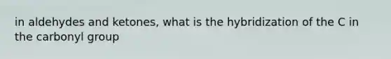 in aldehydes and ketones, what is the hybridization of the C in the carbonyl group