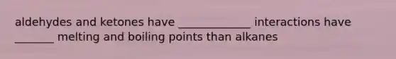 aldehydes and ketones have _____________ interactions have _______ melting and boiling points than alkanes