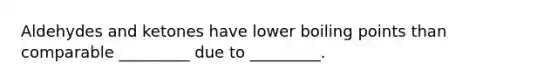 Aldehydes and ketones have lower boiling points than comparable _________ due to _________.