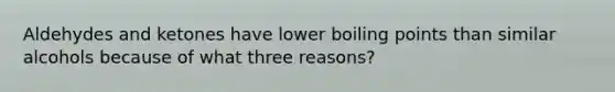 Aldehydes and ketones have lower boiling points than similar alcohols because of what three reasons?