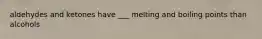 aldehydes and ketones have ___ melting and boiling points than alcohols