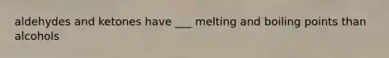 aldehydes and ketones have ___ melting and boiling points than alcohols