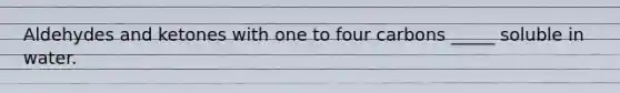 Aldehydes and ketones with one to four carbons _____ soluble in water.