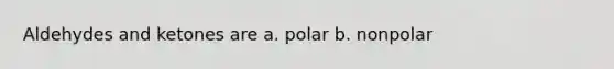 Aldehydes and ketones are a. polar b. nonpolar