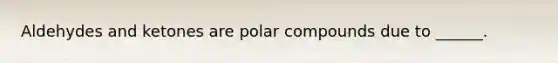 Aldehydes and ketones are polar compounds due to ______.