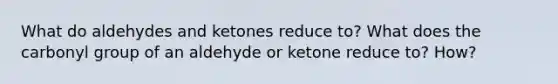 What do aldehydes and ketones reduce to? What does the carbonyl group of an aldehyde or ketone reduce to? How?