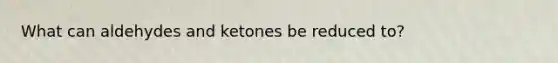 What can aldehydes and ketones be reduced to?