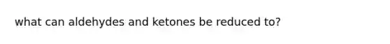 what can aldehydes and ketones be reduced to?