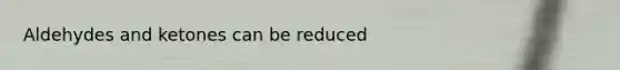 Aldehydes and ketones can be reduced