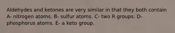 Aldehydes and ketones are very similar in that they both contain A- nitrogen atoms. B- sulfur atoms. C- two R groups. D- phosphorus atoms. E- a keto group.