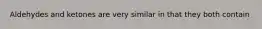 Aldehydes and ketones are very similar in that they both contain