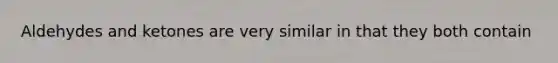 Aldehydes and ketones are very similar in that they both contain