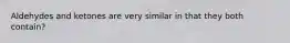Aldehydes and ketones are very similar in that they both contain?