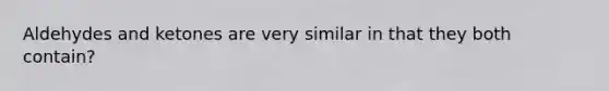 Aldehydes and ketones are very similar in that they both contain?
