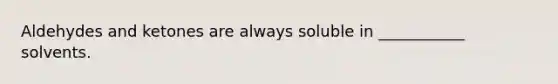 Aldehydes and ketones are always soluble in ___________ solvents.