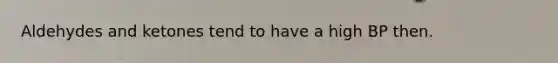 Aldehydes and ketones tend to have a high BP then.
