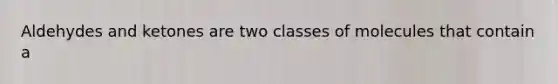 Aldehydes and ketones are two classes of molecules that contain a