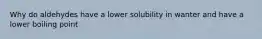 Why do aldehydes have a lower solubility in wanter and have a lower boiling point