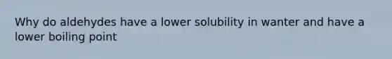 Why do aldehydes have a lower solubility in wanter and have a lower boiling point