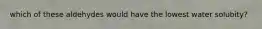 which of these aldehydes would have the lowest water solubity?