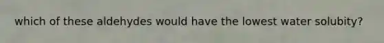 which of these aldehydes would have the lowest water solubity?
