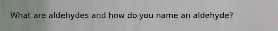 What are aldehydes and how do you name an aldehyde?