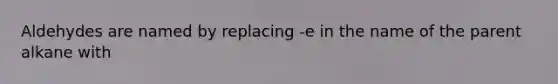 Aldehydes are named by replacing -e in the name of the parent alkane with