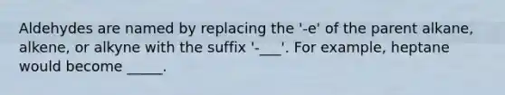 Aldehydes are named by replacing the '-e' of the parent alkane, alkene, or alkyne with the suffix '-___'. For example, heptane would become _____.