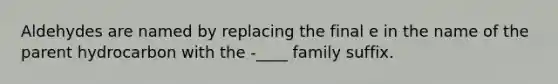 Aldehydes are named by replacing the final e in the name of the parent hydrocarbon with the -____ family suffix.