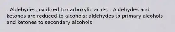 - Aldehydes: oxidized to carboxylic acids. - Aldehydes and ketones are reduced to alcohols: aldehydes to primary alcohols and ketones to secondary alcohols