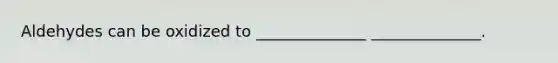 Aldehydes can be oxidized to ______________ ______________.