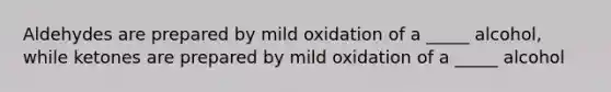 Aldehydes are prepared by mild oxidation of a _____ alcohol, while ketones are prepared by mild oxidation of a _____ alcohol