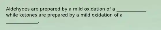 Aldehydes are prepared by a mild oxidation of a _____________ while ketones are prepared by a mild oxidation of a ______________.