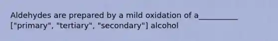 Aldehydes are prepared by a mild oxidation of a__________ ["primary", "tertiary", "secondary"] alcohol