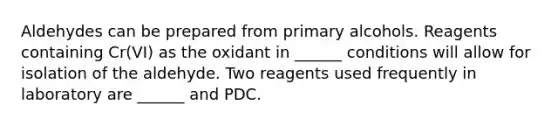 Aldehydes can be prepared from primary alcohols. Reagents containing Cr(VI) as the oxidant in ______ conditions will allow for isolation of the aldehyde. Two reagents used frequently in laboratory are ______ and PDC.