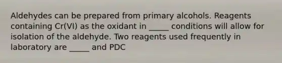 Aldehydes can be prepared from primary alcohols. Reagents containing Cr(VI) as the oxidant in _____ conditions will allow for isolation of the aldehyde. Two reagents used frequently in laboratory are _____ and PDC