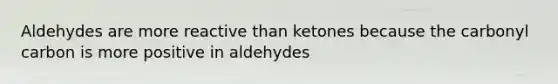 Aldehydes are more reactive than ketones because the carbonyl carbon is more positive in aldehydes