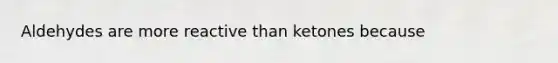 Aldehydes are more reactive than ketones because