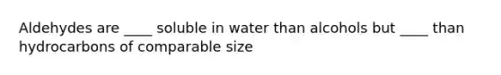 Aldehydes are ____ soluble in water than alcohols but ____ than hydrocarbons of comparable size