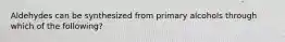 Aldehydes can be synthesized from primary alcohols through which of the following?