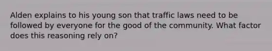 Alden explains to his young son that traffic laws need to be followed by everyone for the good of the community. What factor does this reasoning rely on?