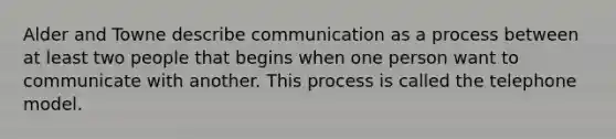 Alder and Towne describe communication as a process between at least two people that begins when one person want to communicate with another. This process is called the telephone model.