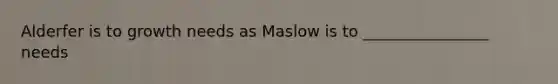 Alderfer is to growth needs as Maslow is to ________________ needs