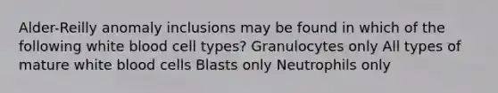 Alder-Reilly anomaly inclusions may be found in which of the following white blood cell types? Granulocytes only All types of mature white blood cells Blasts only Neutrophils only