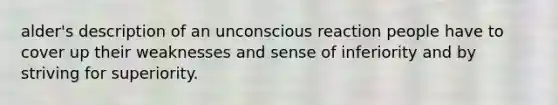 alder's description of an unconscious reaction people have to cover up their weaknesses and sense of inferiority and by striving for superiority.